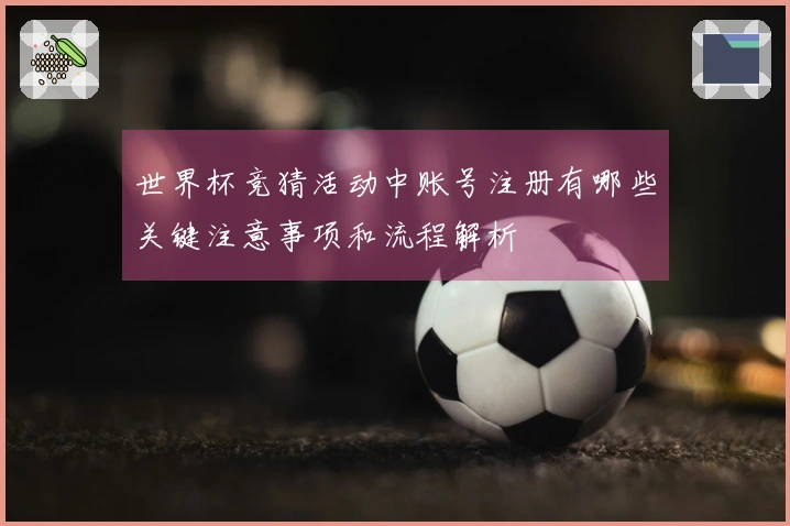 世界杯竞猜活动中账号注册有哪些关键注意事项和流程解析
