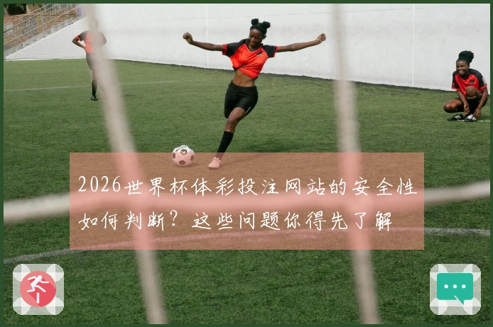 2026世界杯体彩投注网站的安全性如何判断？这些问题你得先了解