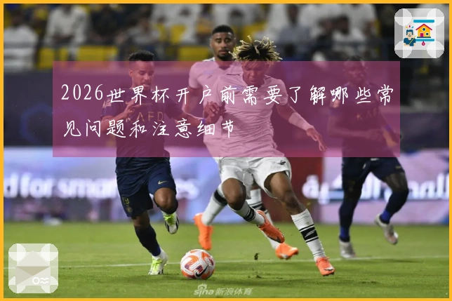 2026世界杯开户前需要了解哪些常见问题和注意细节