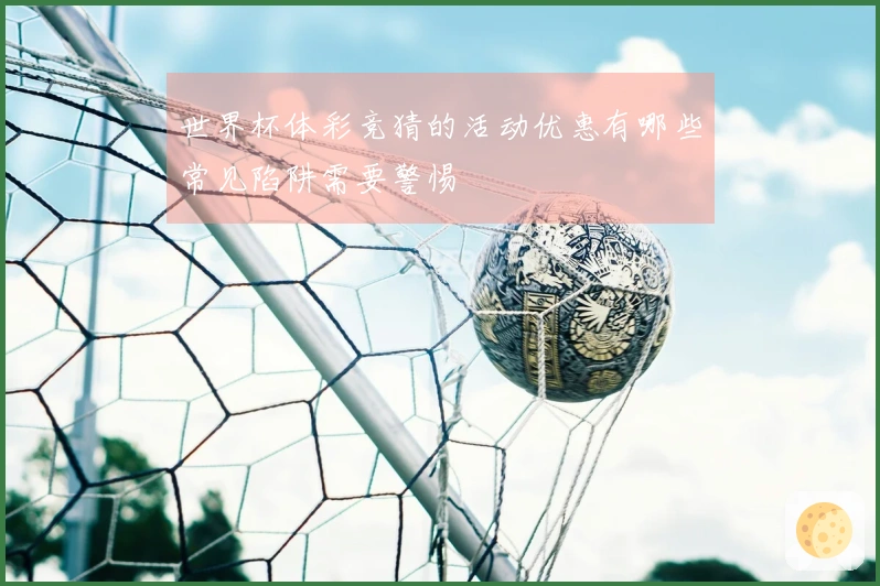 世界杯体彩竞猜的活动优惠有哪些常见陷阱需要警惕