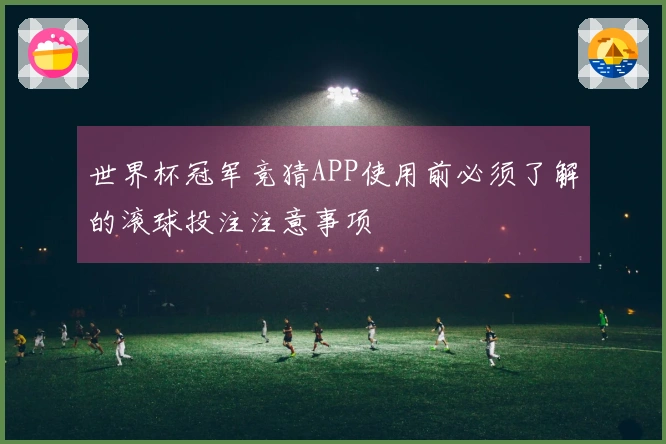 世界杯冠军竞猜APP使用前必须了解的滚球投注注意事项