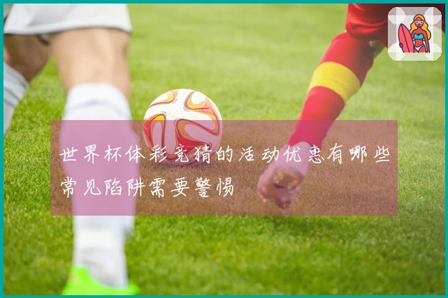 世界杯体彩竞猜的活动优惠有哪些常见陷阱需要警惕