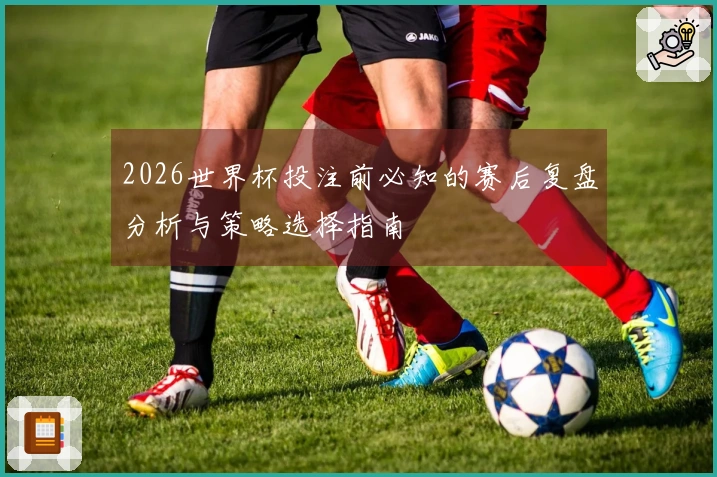 2026世界杯投注前必知的赛后复盘分析与策略选择指南