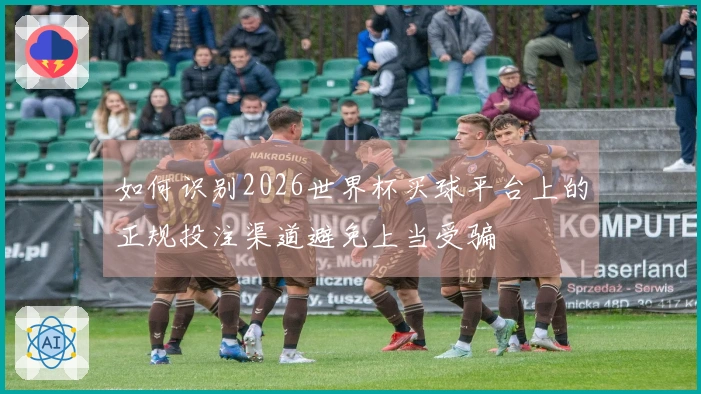 如何识别2026世界杯买球平台上的正规投注渠道避免上当受骗
