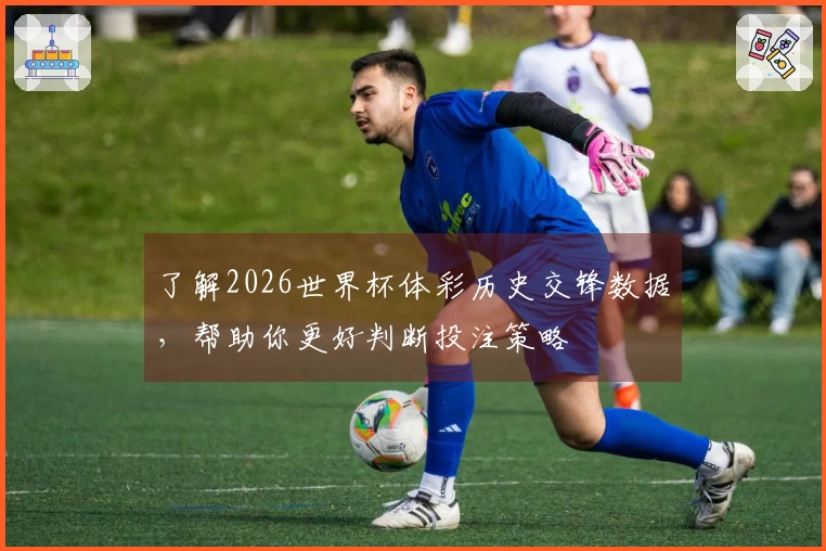 了解2026世界杯体彩历史交锋数据，帮助你更好判断投注策略
