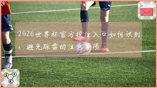 2026世界杯官方投注入口如何识别，避免踩雷的注意事项