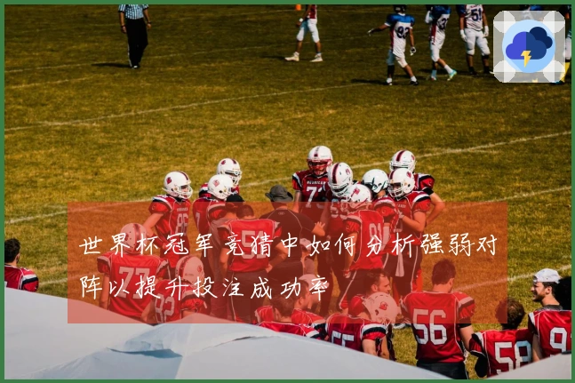 世界杯冠军竞猜中如何分析强弱对阵以提升投注成功率