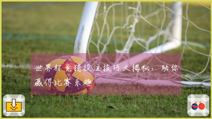 世界杯竞猜投注技巧大揭秘，助你赢得比赛乐趣