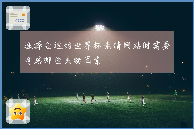 选择合适的世界杯竞猜网站时需要考虑哪些关键因素