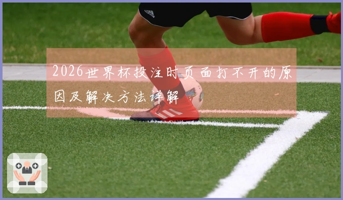 2026世界杯投注时页面打不开的原因及解决方法详解