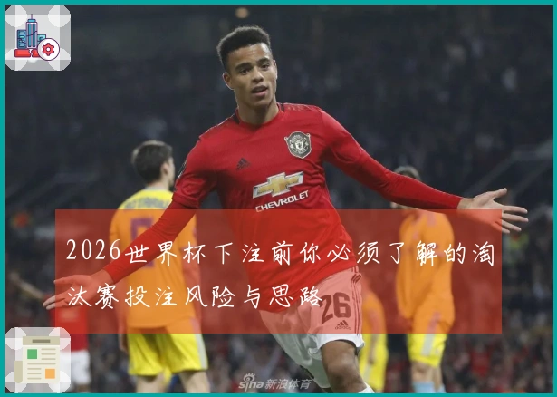 2026世界杯下注前你必须了解的淘汰赛投注风险与思路
