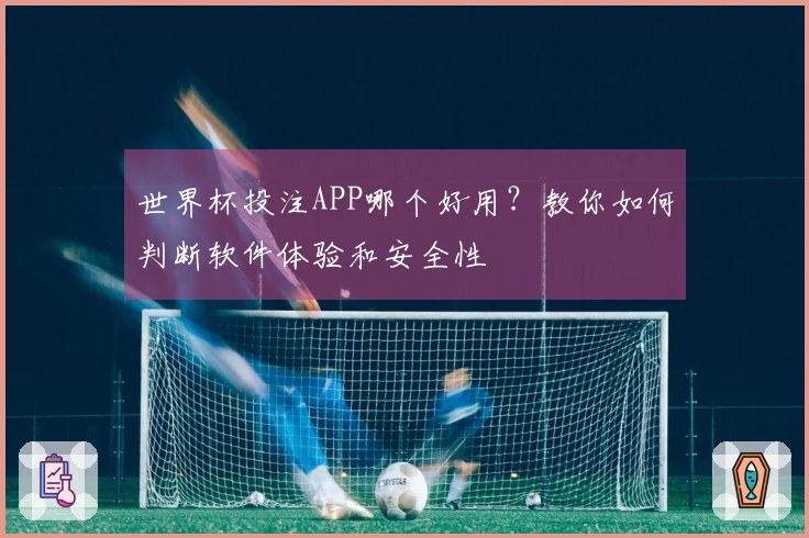 世界杯投注APP哪个好用？教你如何判断软件体验和安全性