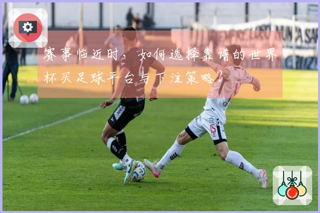 赛事临近时，如何选择靠谱的世界杯买足球平台与下注策略？