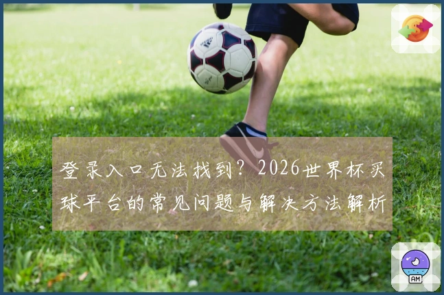 登录入口无法找到？2026世界杯买球平台的常见问题与解决方法解析