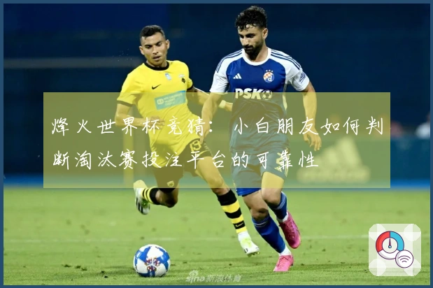 烽火世界杯竞猜：小白朋友如何判断淘汰赛投注平台的可靠性