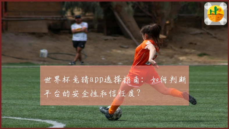 世界杯竞猜app选择指南：如何判断平台的安全性和信任度？