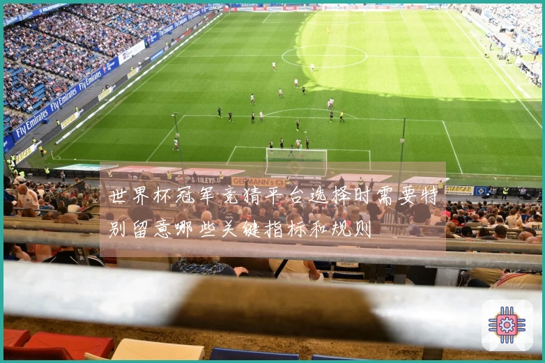 世界杯冠军竞猜平台选择时需要特别留意哪些关键指标和规则