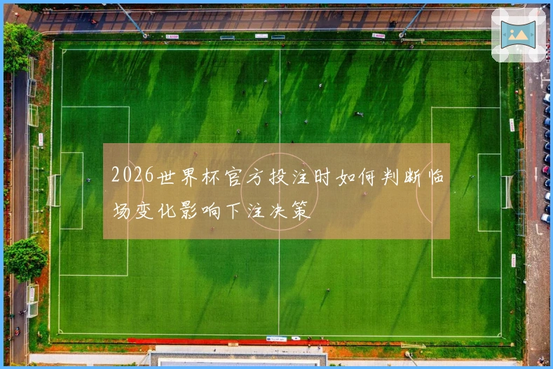 2026世界杯官方投注时如何判断临场变化影响下注决策