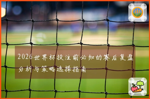 2026世界杯投注前必知的赛后复盘分析与策略选择指南