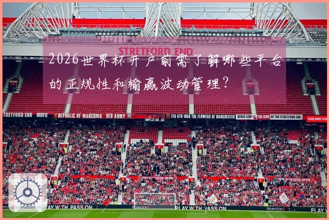 2026世界杯开户前需了解哪些平台的正规性和输赢波动管理？