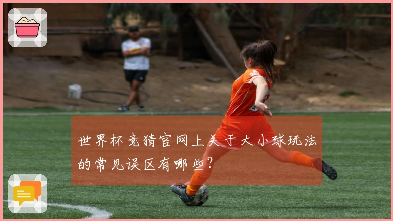 世界杯竞猜官网上关于大小球玩法的常见误区有哪些？