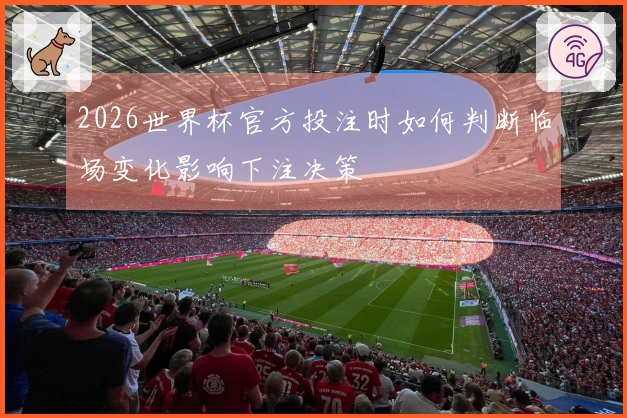 2026世界杯官方投注时如何判断临场变化影响下注决策