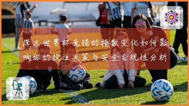 烽火世界杯竞猜的指数变化如何影响你的投注决策与安全合规性分析