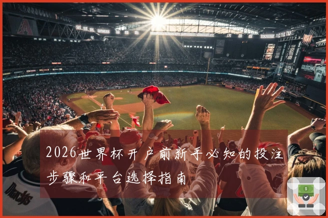 2026世界杯开户前新手必知的投注步骤和平台选择指南