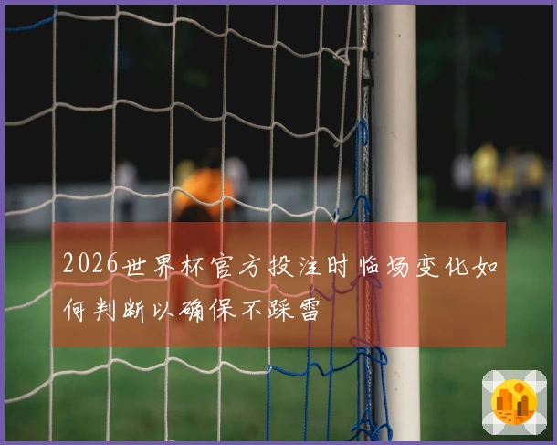 2026世界杯官方投注时临场变化如何判断以确保不踩雷