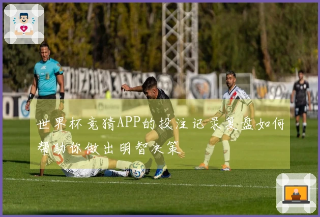 世界杯竞猜APP的投注记录复盘如何帮助你做出明智决策