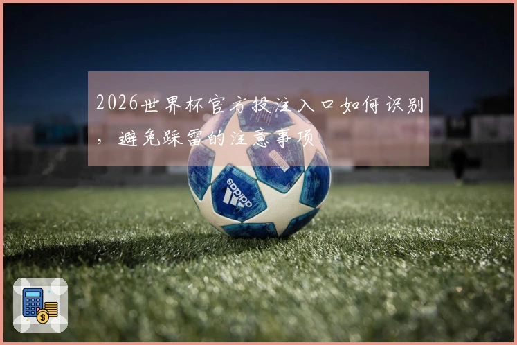 2026世界杯官方投注入口如何识别，避免踩雷的注意事项
