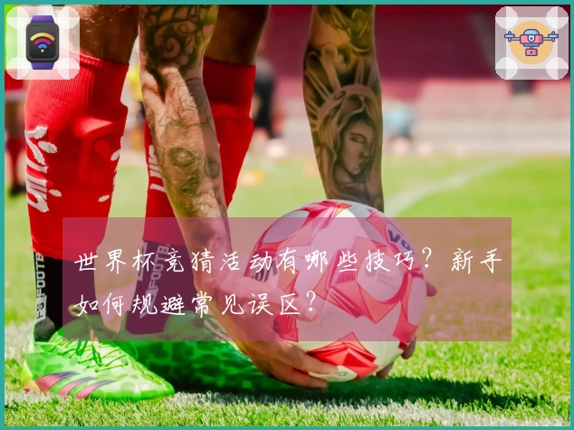 世界杯竞猜活动有哪些技巧？新手如何规避常见误区？