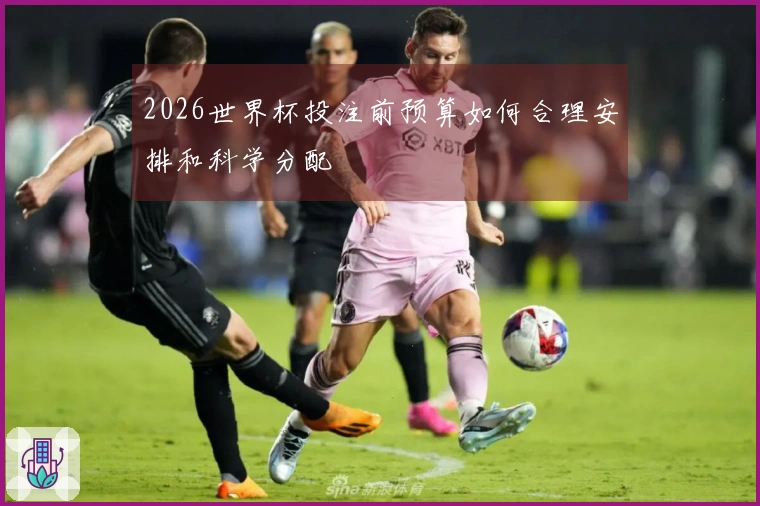 2026世界杯投注前预算如何合理安排和科学分配