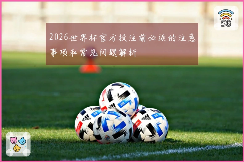2026世界杯官方投注前必读的注意事项和常见问题解析