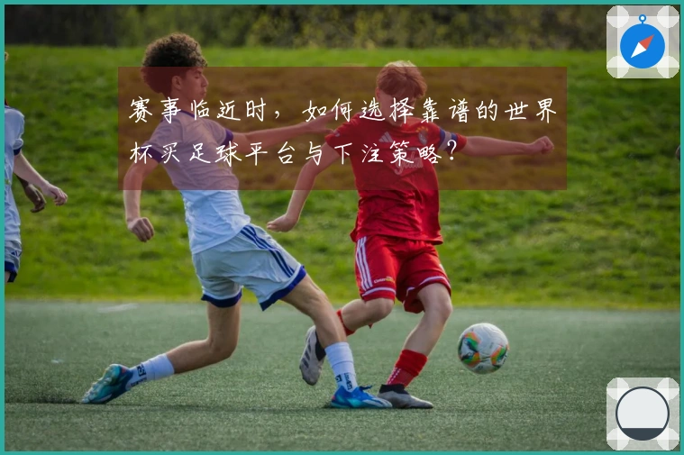 赛事临近时，如何选择靠谱的世界杯买足球平台与下注策略？
