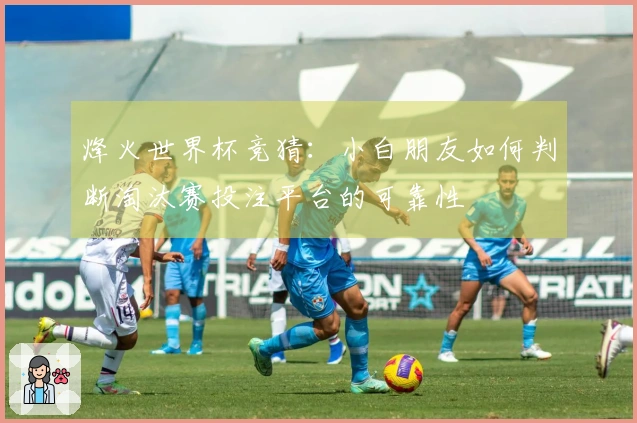 烽火世界杯竞猜：小白朋友如何判断淘汰赛投注平台的可靠性