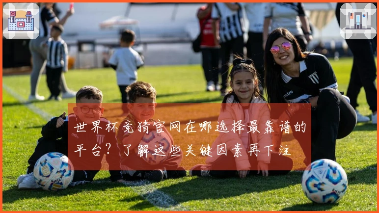 世界杯竞猜官网在哪选择最靠谱的平台？了解这些关键因素再下注