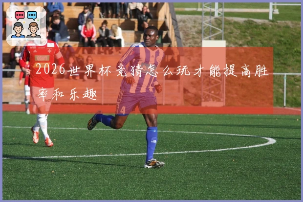 2026世界杯竞猜怎么玩才能提高胜率和乐趣
