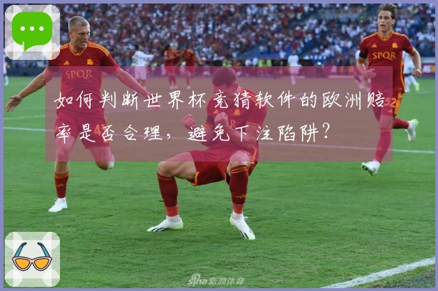 如何判断世界杯竞猜软件的欧洲赔率是否合理，避免下注陷阱？
