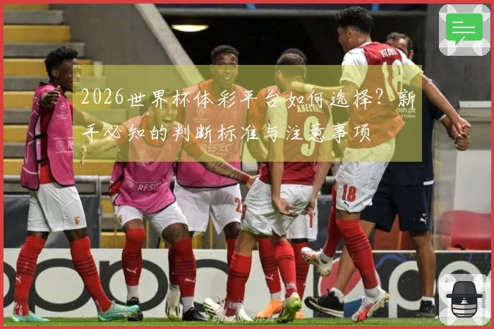 2026世界杯体彩平台如何选择？新手必知的判断标准与注意事项