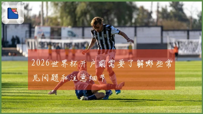 2026世界杯开户前需要了解哪些常见问题和注意细节