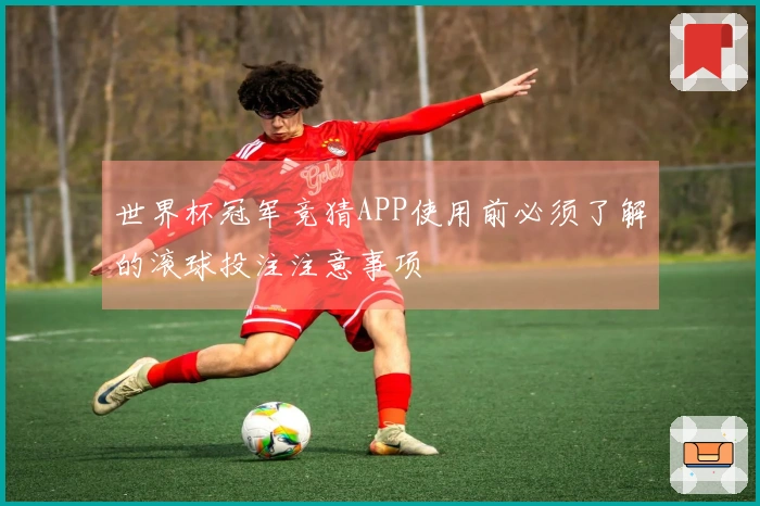 世界杯冠军竞猜APP使用前必须了解的滚球投注注意事项