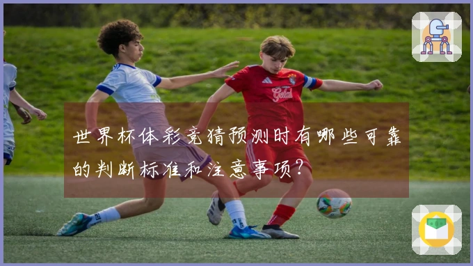 世界杯体彩竞猜预测时有哪些可靠的判断标准和注意事项？