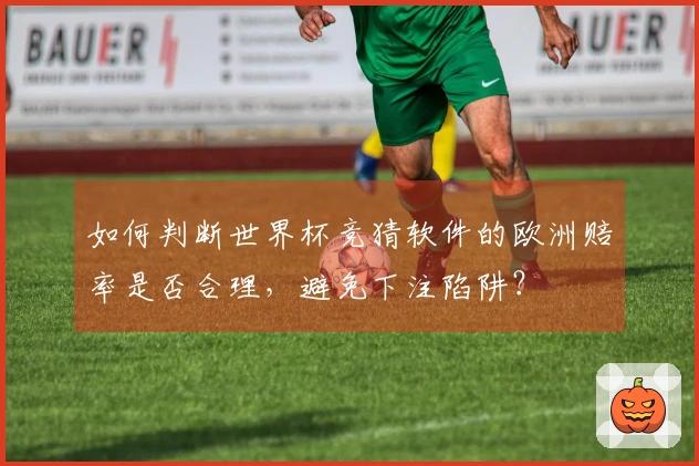 如何判断世界杯竞猜软件的欧洲赔率是否合理，避免下注陷阱？