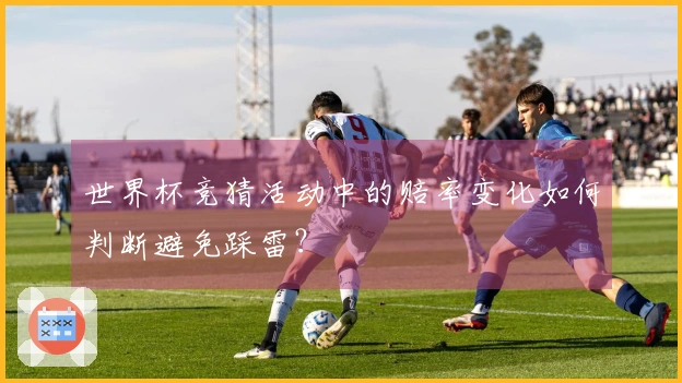 世界杯竞猜活动中的赔率变化如何判断避免踩雷？