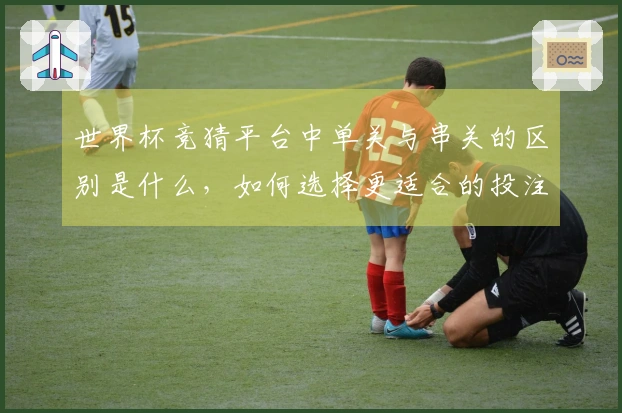 世界杯竞猜平台中单关与串关的区别是什么，如何选择更适合的投注方式？