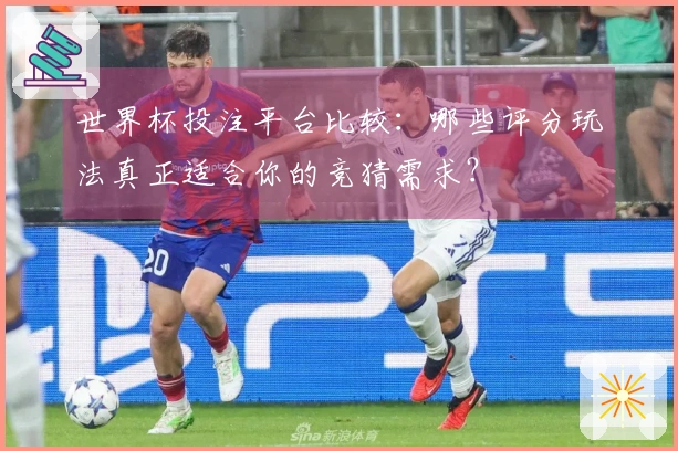 世界杯投注平台比较：哪些评分玩法真正适合你的竞猜需求？