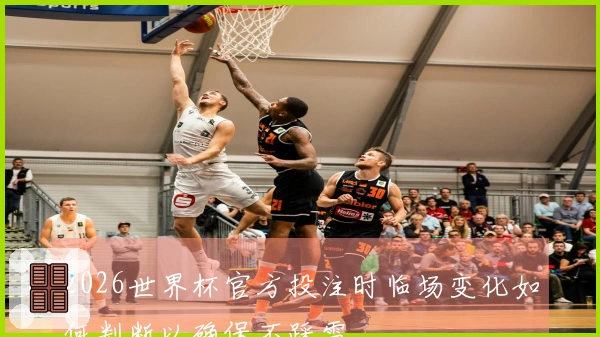 2026世界杯官方投注时临场变化如何判断以确保不踩雷