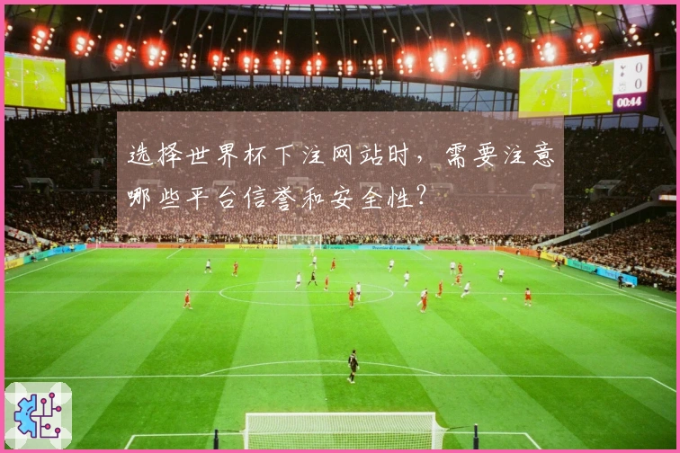 选择世界杯下注网站时，需要注意哪些平台信誉和安全性？