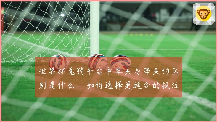 世界杯竞猜平台中单关与串关的区别是什么，如何选择更适合的投注方式？